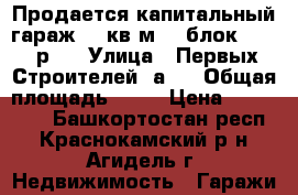 Продается капитальный гараж 29 кв.м. 27блок 120000р.  › Улица ­ Первых Строителей 2а/1 › Общая площадь ­ 29 › Цена ­ 120 000 - Башкортостан респ., Краснокамский р-н, Агидель г. Недвижимость » Гаражи   